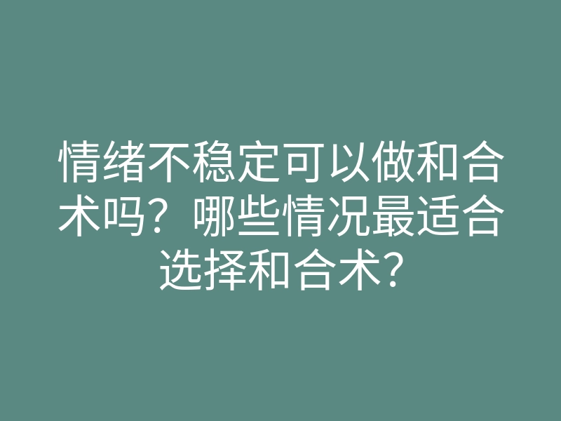 情绪不稳定可以做和合术吗?哪些情况最适合选择和合术?
