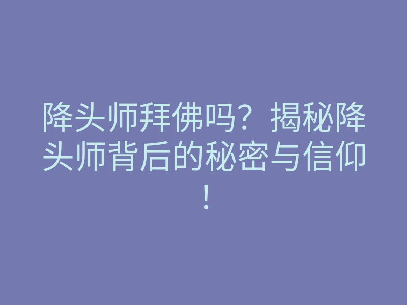降头师拜佛吗?揭秘降头师背后的秘密与信仰!