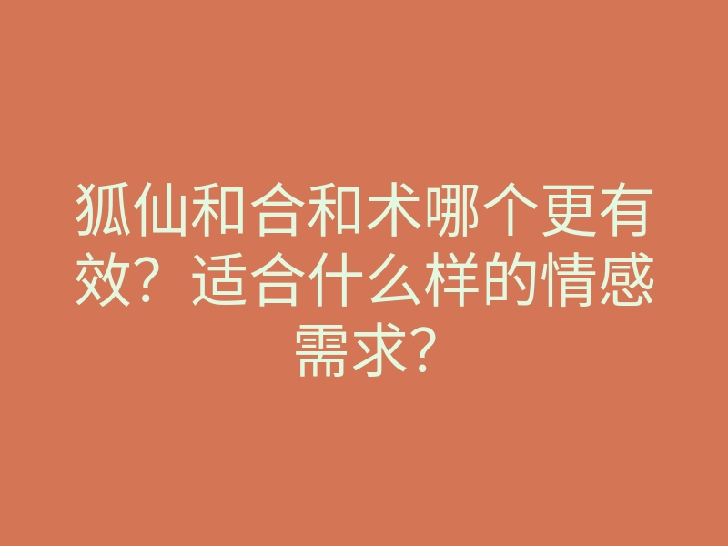 狐仙和合和术哪个更有效?适合什么样的情感需求?