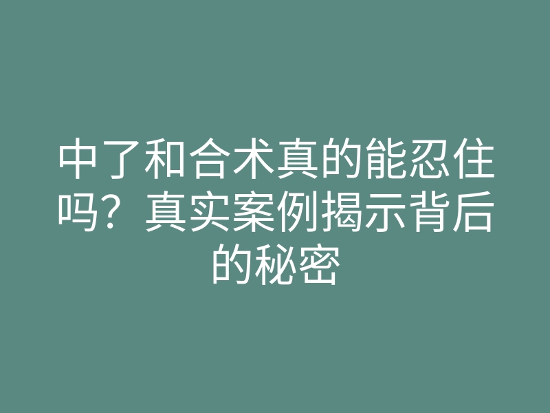 中了和合术真的能忍住吗？真实案例揭示背后的秘密