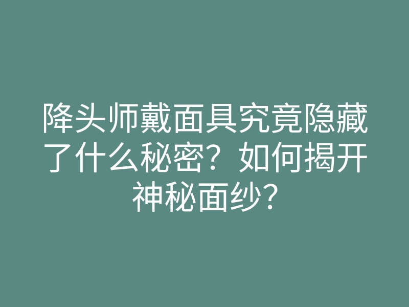降头师戴面具究竟隐藏了什么秘密?如何揭开神秘面纱?