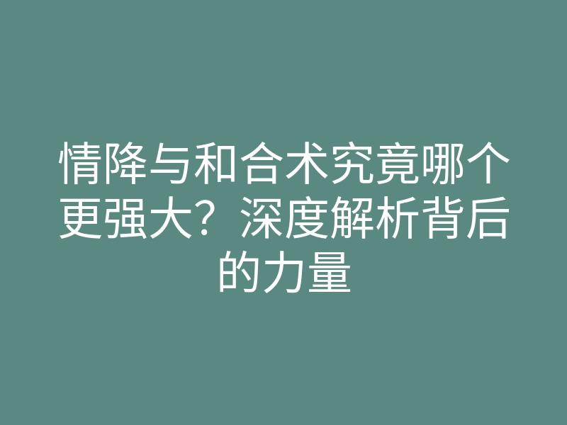 情降与和合术究竟哪个更强大?深度解析背后的力量
