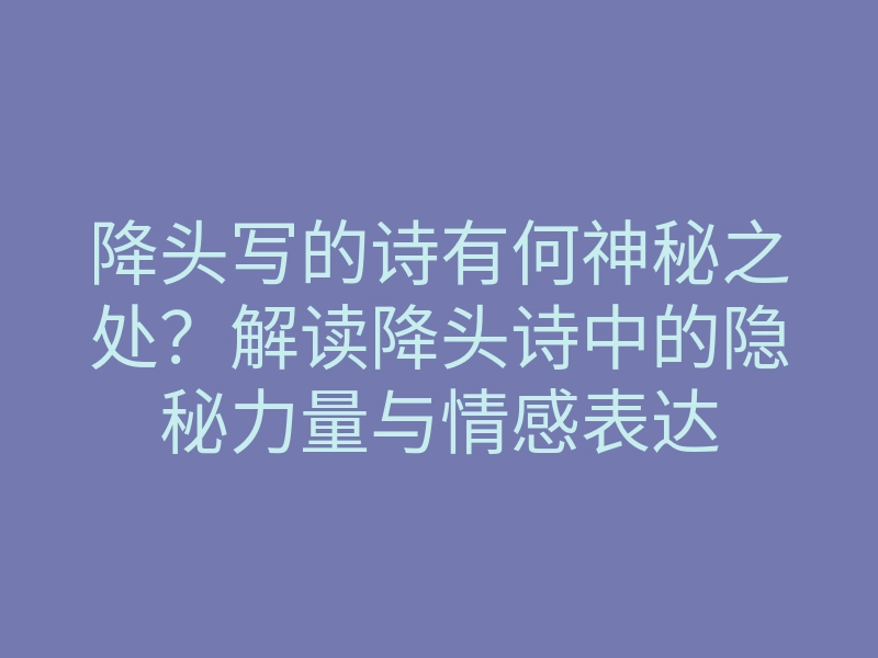 降头写的诗有何神秘之处?解读降头诗中的隐秘力量与情感表达