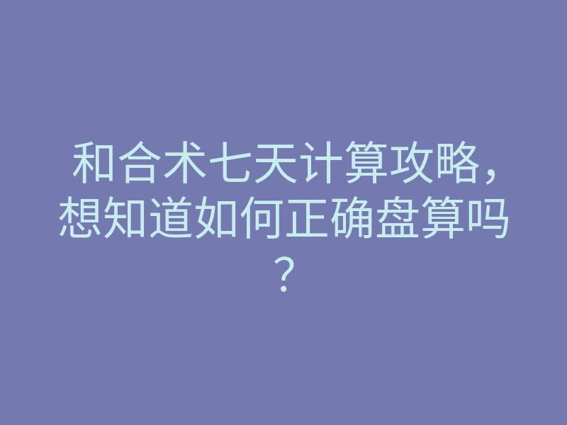 和合术七天计算攻略,想知道如何正确盘算吗?
