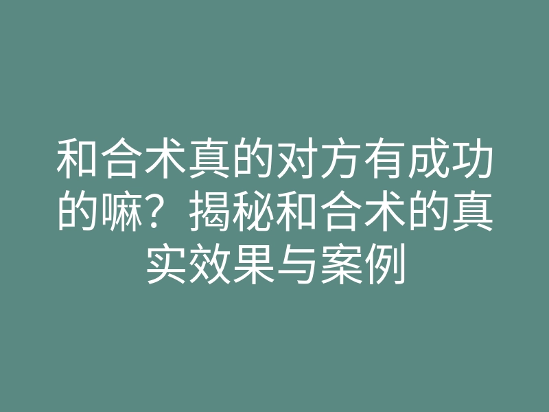 和合术真的对方有成功的嘛?揭秘和合术的真实效果与案例