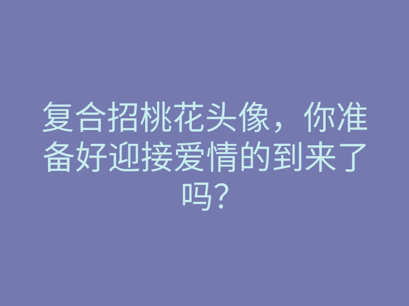 复合招桃花头像,你准备好迎接爱情的到来了吗?