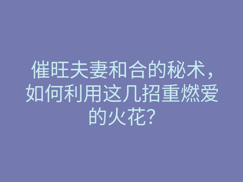 催旺夫妻和合的秘术,如何利用这几招重燃爱的火花?