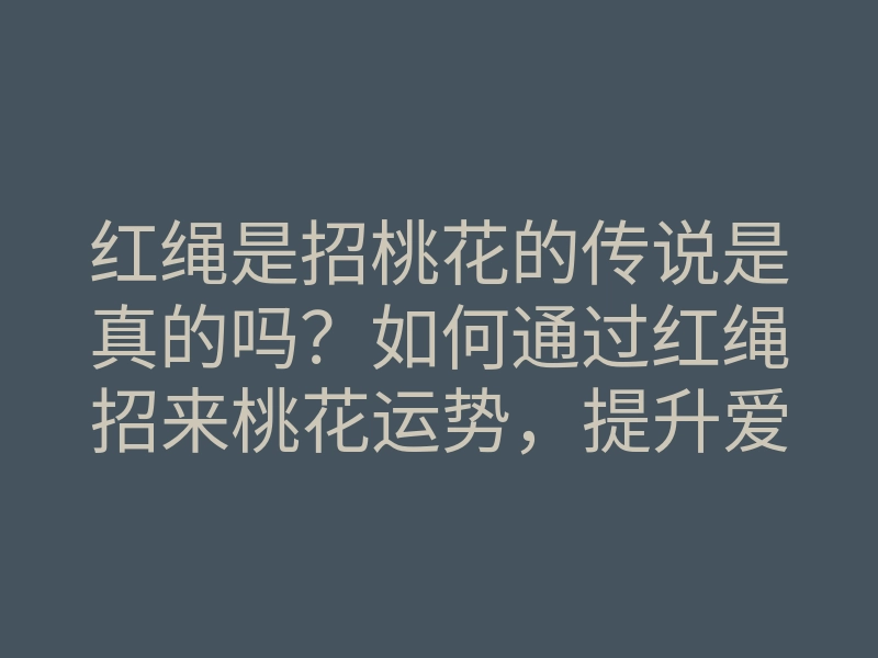红绳是招桃花的传说是真的吗?如何通过红绳招来桃花运势,提升爱情运!