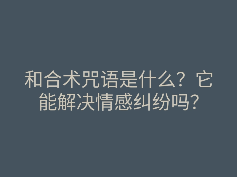 和合术咒语是什么?它能解决情感纠纷吗?