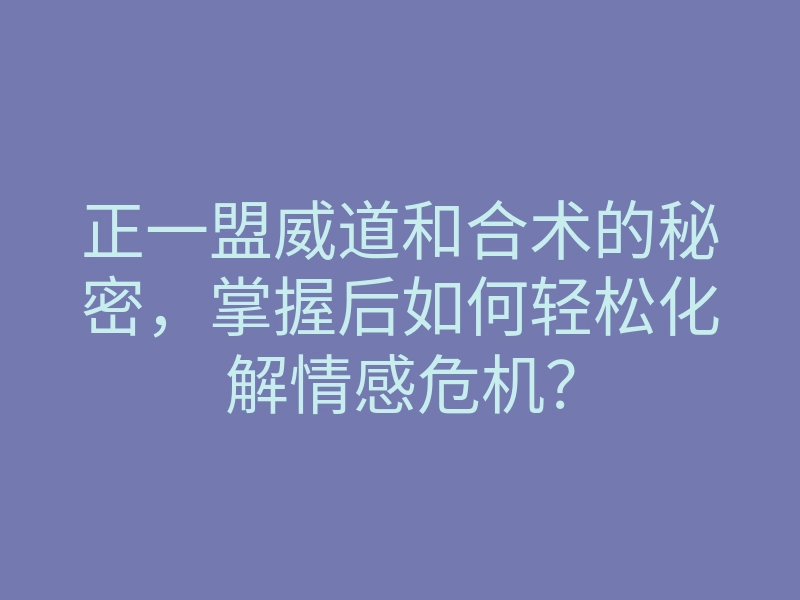 正一盟威道和合术的秘密，掌握后如何轻松化解情感危机？