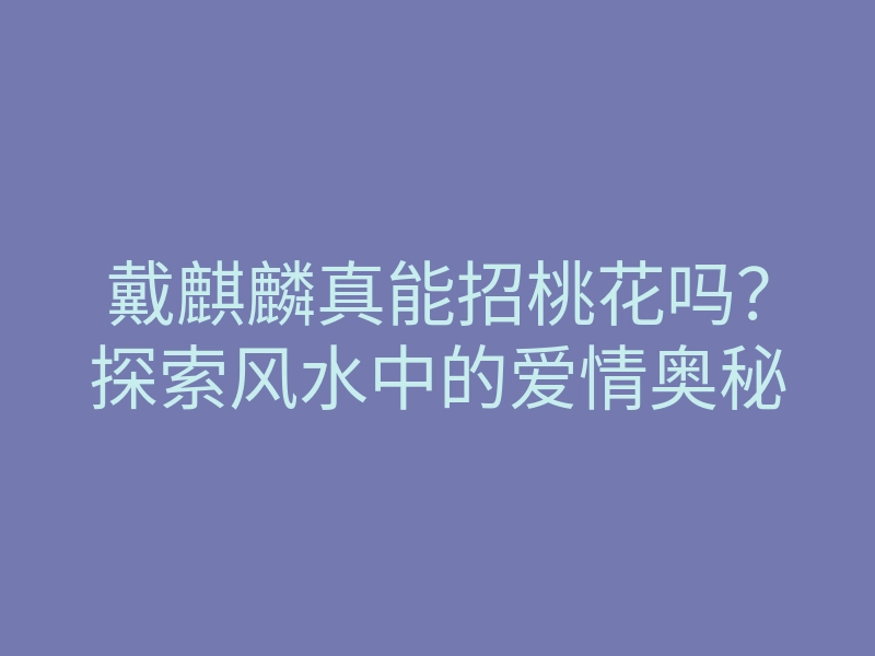 戴麒麟真能招桃花吗?探索风水中的爱情奥秘