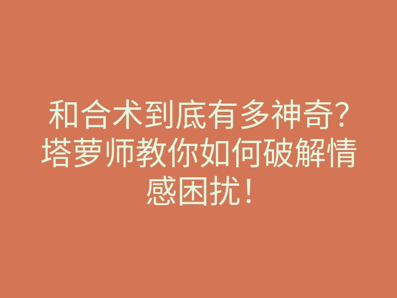 和合术到底有多神奇?塔萝师教你如何破解情感困扰!