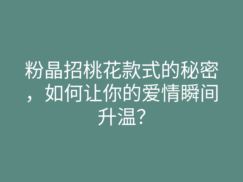 粉晶招桃花款式的秘密,如何让你的爱情瞬间升温?