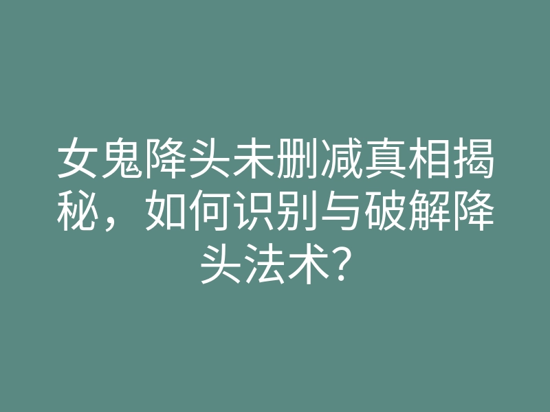 女鬼降头未删减真相揭秘,如何识别与破解降头法术?