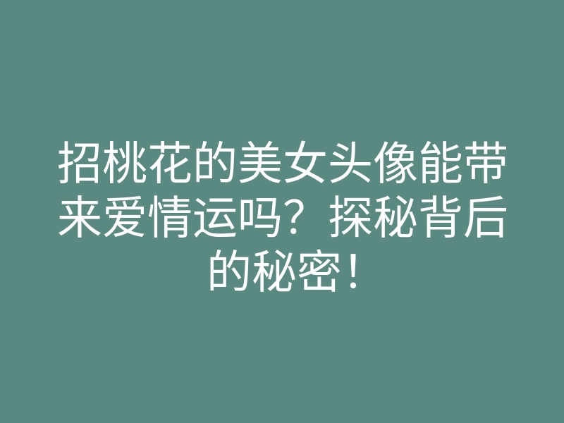 招桃花的美女头像能带来爱情运吗?探秘背后的秘密!