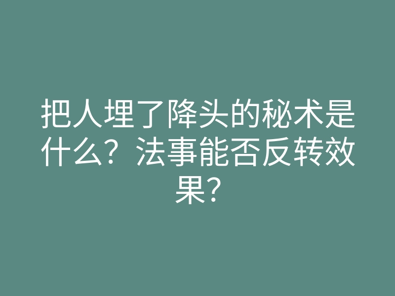 把人埋了降头的秘术是什么？法事能否反转效果？