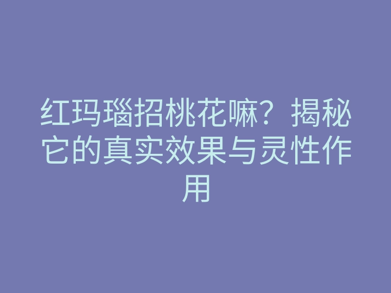红玛瑙招桃花嘛?揭秘它的真实效果与灵性作用