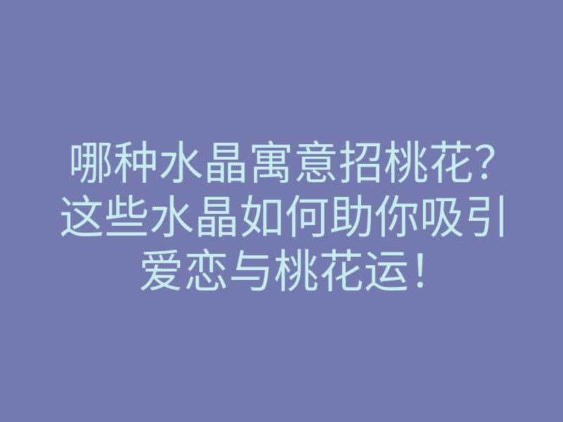 哪种水晶寓意招桃花?这些水晶如何助你吸引爱恋与桃花运!