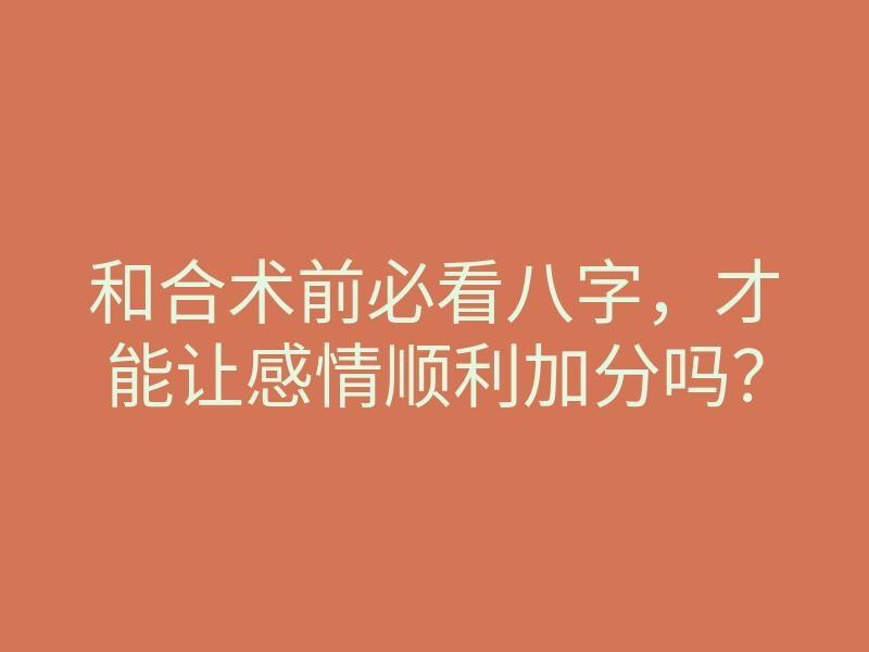 和合术前必看八字,才能让感情顺利加分吗?