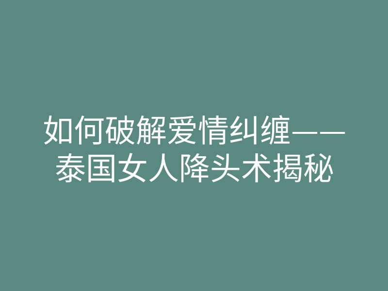 如何破解爱情纠缠——泰国女人降头术揭秘