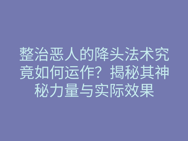 整治恶人的降头法术究竟如何运作?揭秘其神秘力量与实际效果