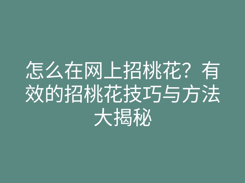 怎么在网上招桃花？有效的招桃花技巧与方法大揭秘
