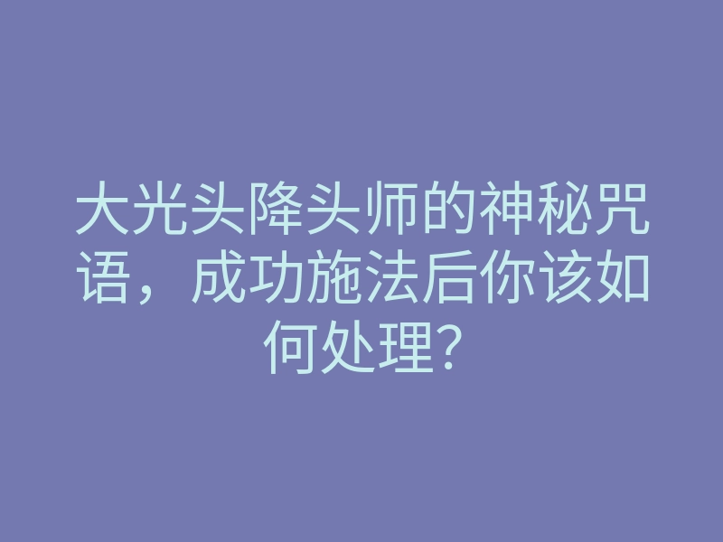 大光头降头师的神秘咒语,成功施法后你该如何处理?