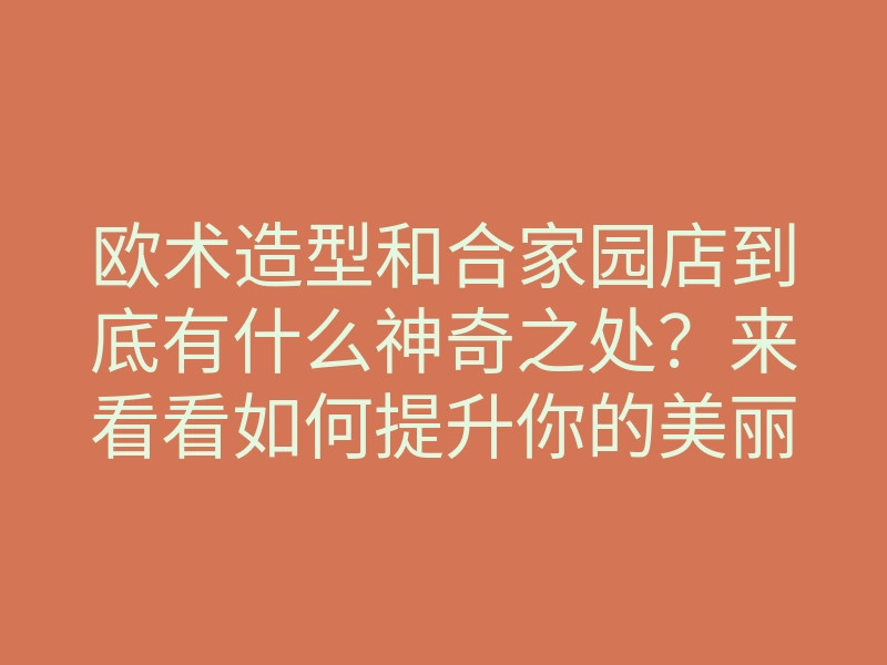 欧术造型和合家园店到底有什么神奇之处?来看看如何提升你的美丽魅力!
