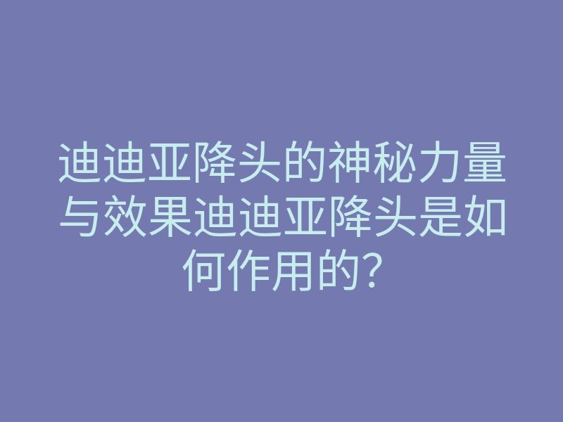 迪迪亚降头的神秘力量与效果迪迪亚降头是如何作用的？