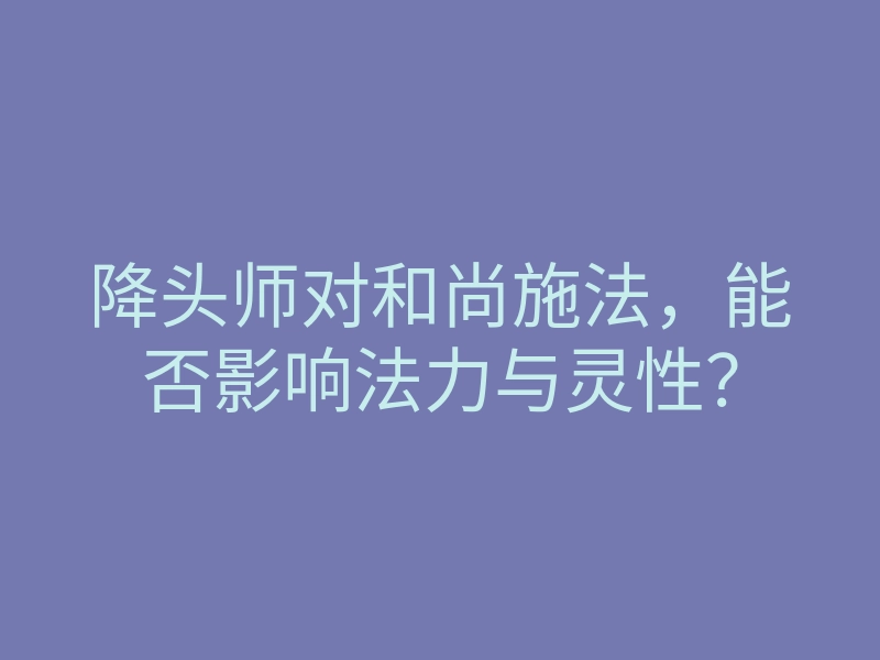 降头师对和尚施法,能否影响法力与灵性?