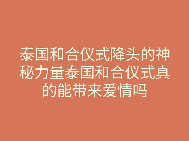 泰国和合仪式降头的神秘力量泰国和合仪式真的能带来爱情吗