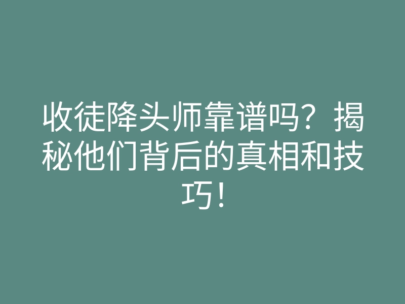 收徒降头师靠谱吗?揭秘他们背后的真相和技巧!
