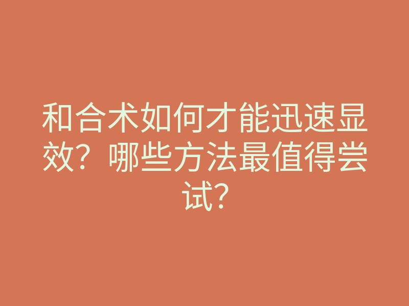 和合术如何才能迅速显效?哪些方法最值得尝试?