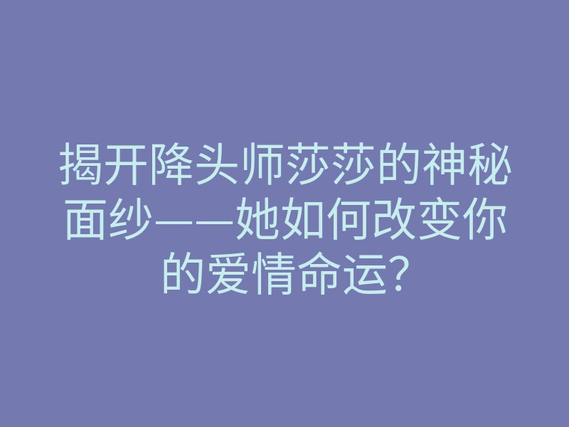 揭开降头师莎莎的神秘面纱——她如何改变你的爱情命运？