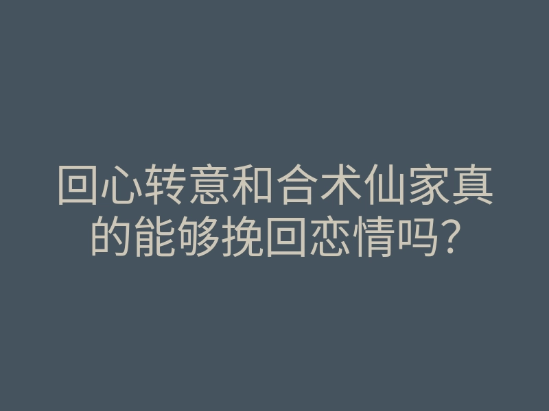 回心转意和合术仙家真的能够挽回恋情吗?