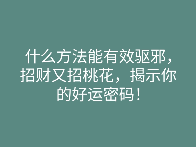 什么方法能有效驱邪,招财又招桃花,揭示你的好运密码!