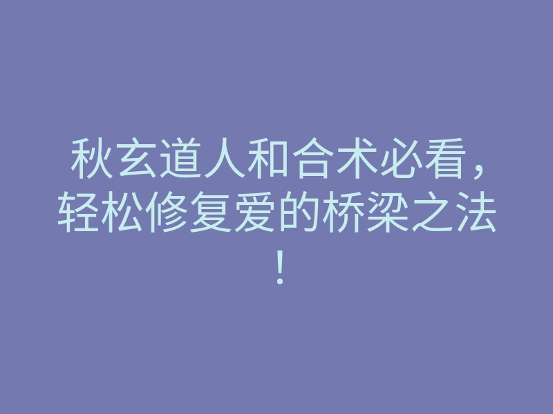 秋玄道人和合术必看,轻松修复爱的桥梁之法!