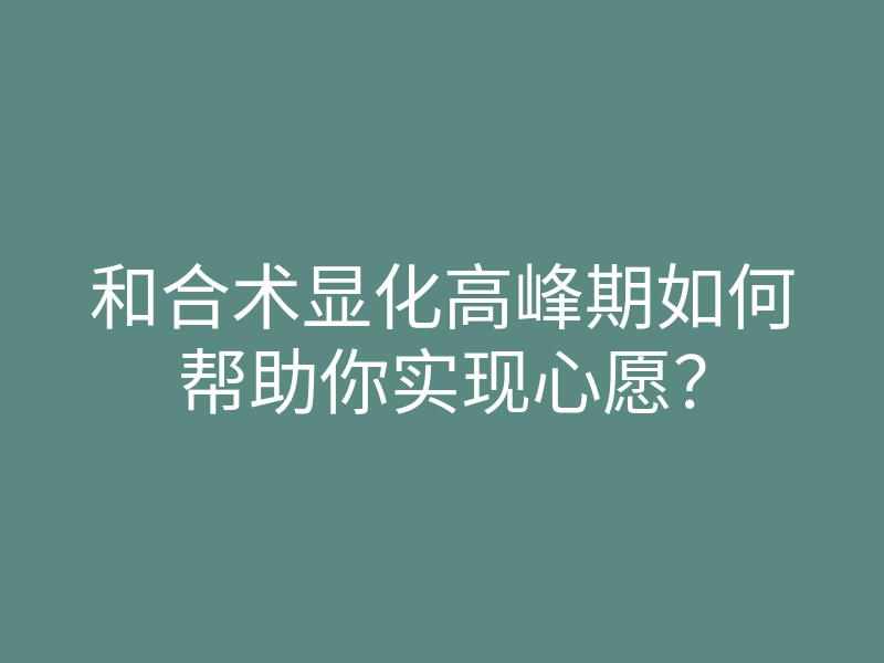 和合术显化高峰期如何帮助你实现心愿?
