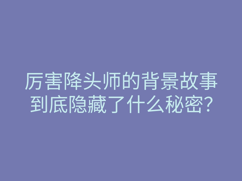 厉害降头师的背景故事到底隐藏了什么秘密?