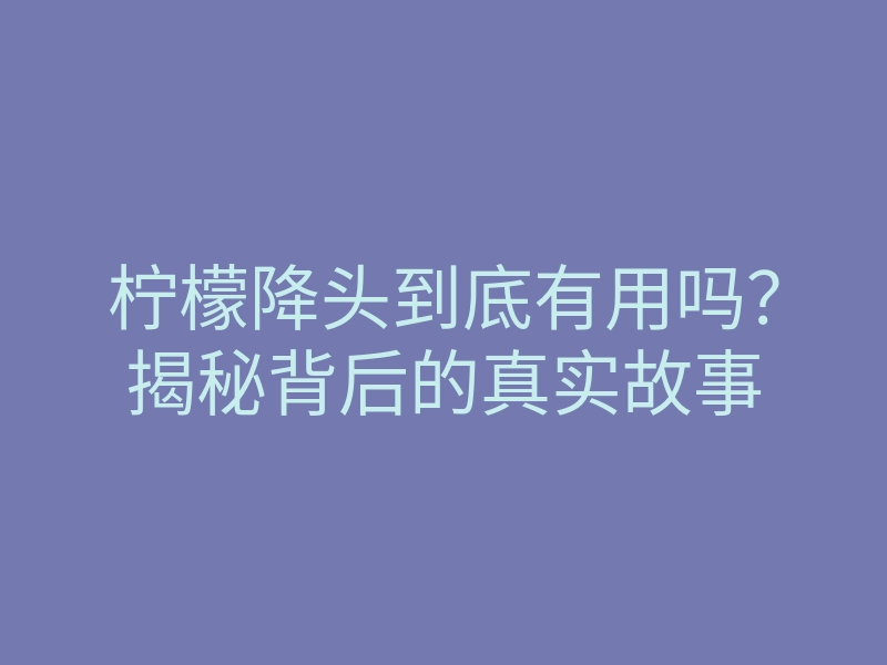 柠檬降头到底有用吗?揭秘背后的真实故事