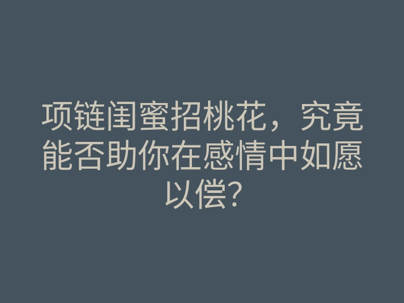 项链闺蜜招桃花,究竟能否助你在感情中如愿以偿?