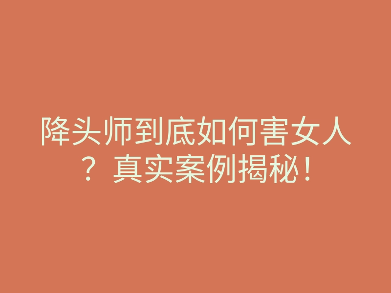 降头师到底如何害女人?真实案例揭秘!