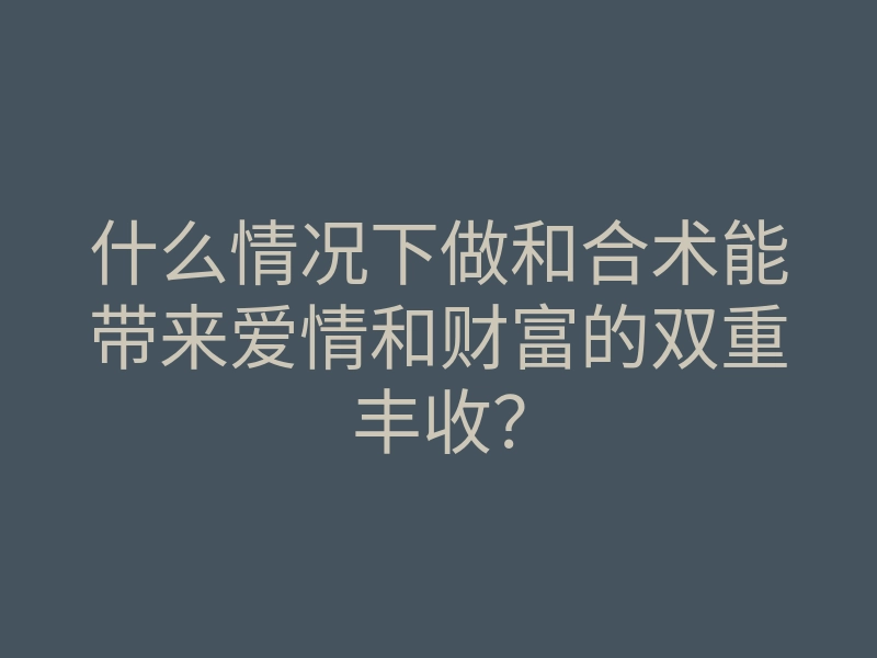 什么情况下做和合术能带来爱情和财富的双重丰收?