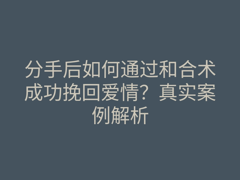 分手后如何通过和合术成功挽回爱情?真实案例解析