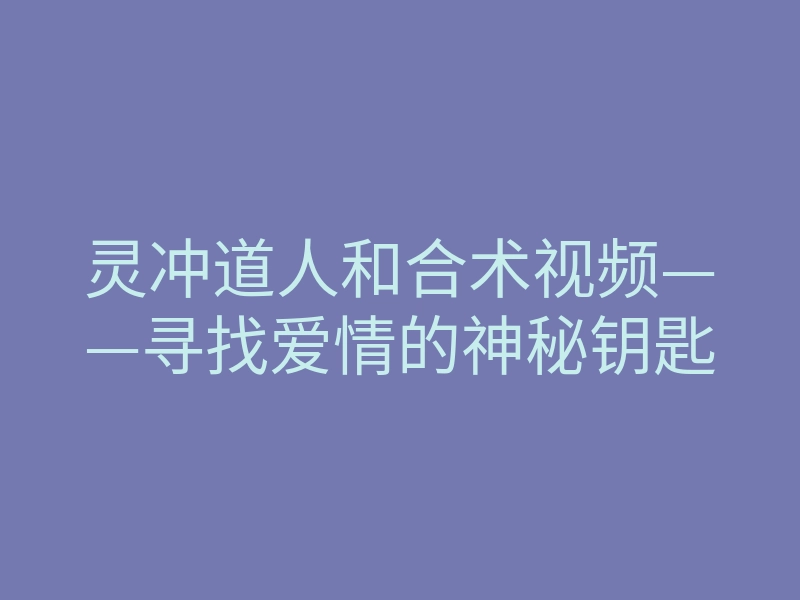 灵冲道人和合术视频——寻找爱情的神秘钥匙