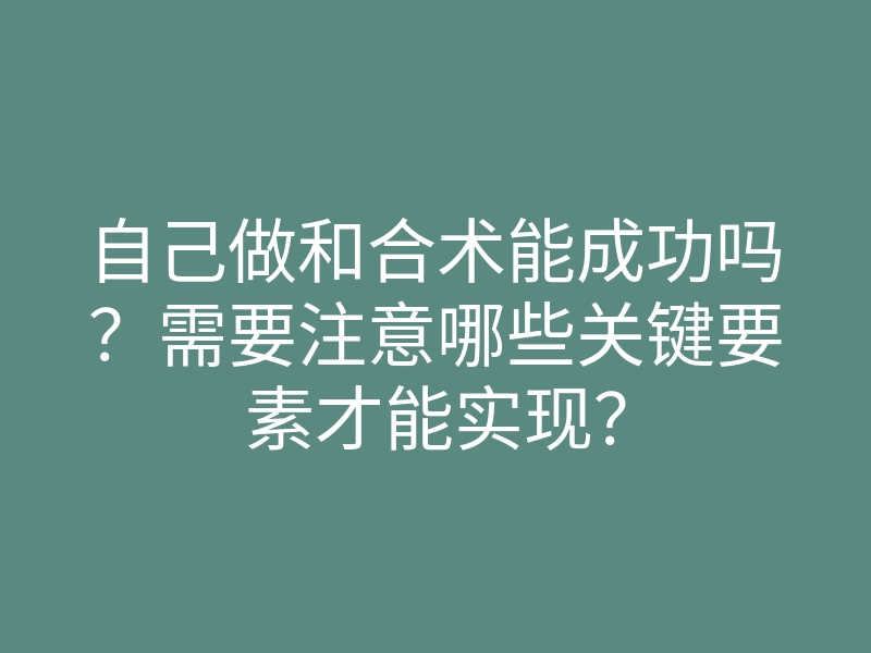 自己做和合术能成功吗?需要注意哪些关键要素才能实现?