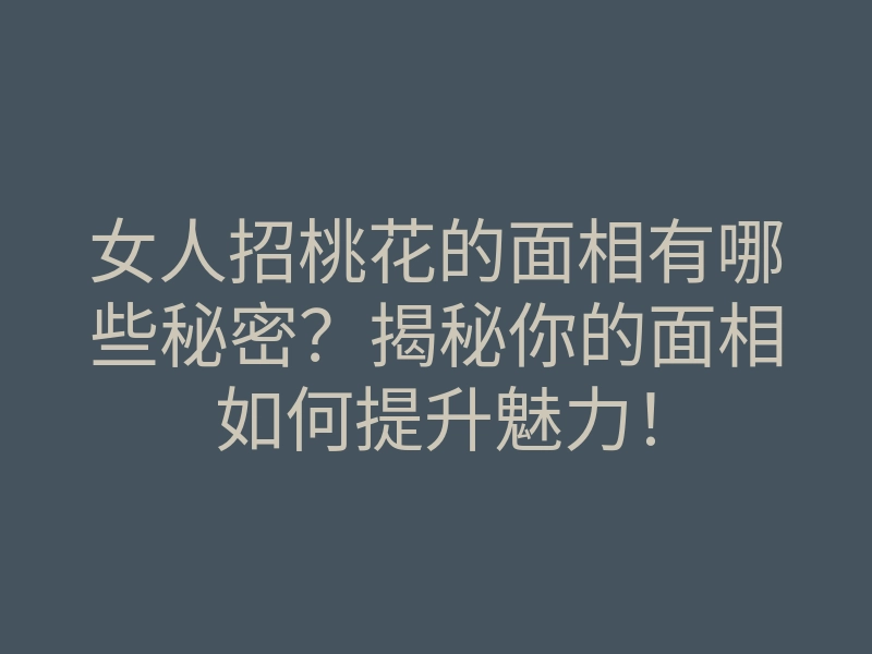 女人招桃花的面相有哪些秘密?揭秘你的面相如何提升魅力!