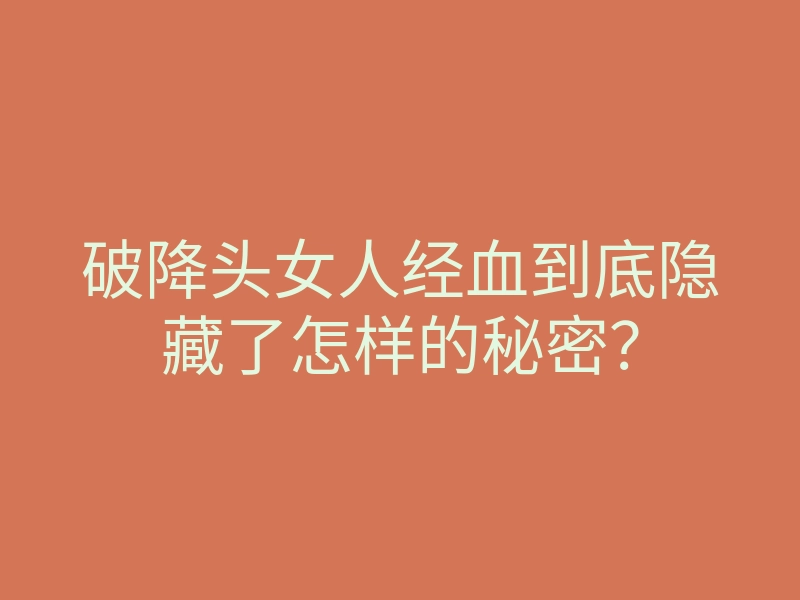 破降头女人经血到底隐藏了怎样的秘密?