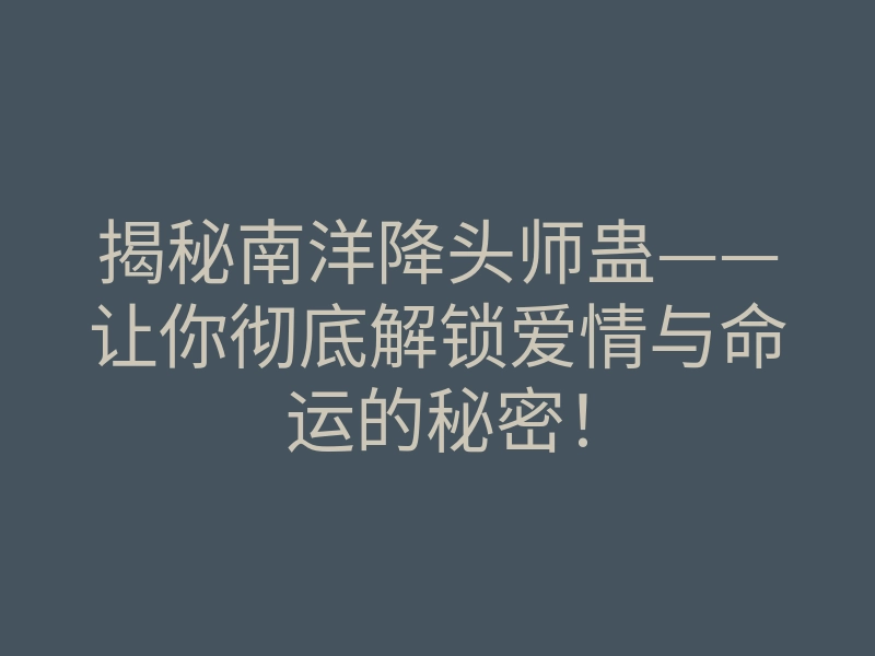 揭秘南洋降头师蛊——让你彻底解锁爱情与命运的秘密!