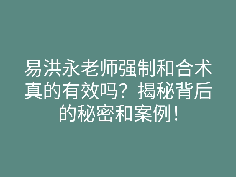 易洪永老师强制和合术真的有效吗?揭秘背后的秘密和案例!